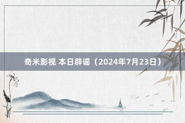 奇米影视 本日辟谣（2024年7月23日）