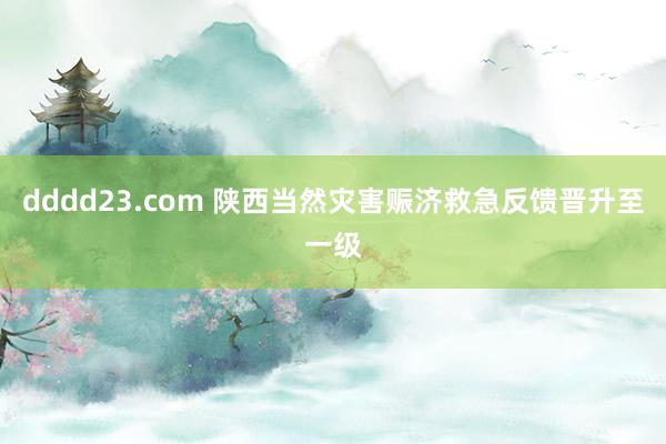 dddd23.com 陕西当然灾害赈济救急反馈晋升至一级