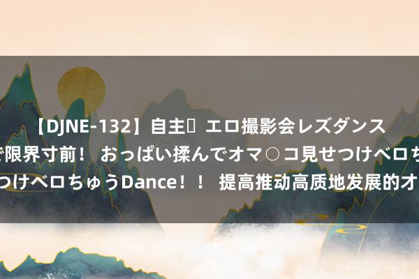 【DJNE-132】自主・エロ撮影会レズダンス 透け透けベビードールで限界寸前！ おっぱい揉んでオマ○コ見せつけベロちゅうDance！！ 提高推动高质地发展的才略（想想纵横）