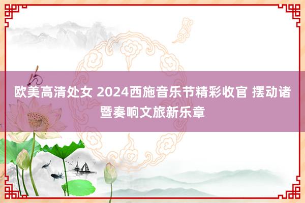 欧美高清处女 2024西施音乐节精彩收官 摆动诸暨奏响文旅新乐章