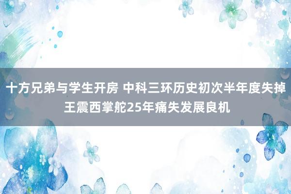 十方兄弟与学生开房 中科三环历史初次半年度失掉 王震西掌舵25年痛失发展良机