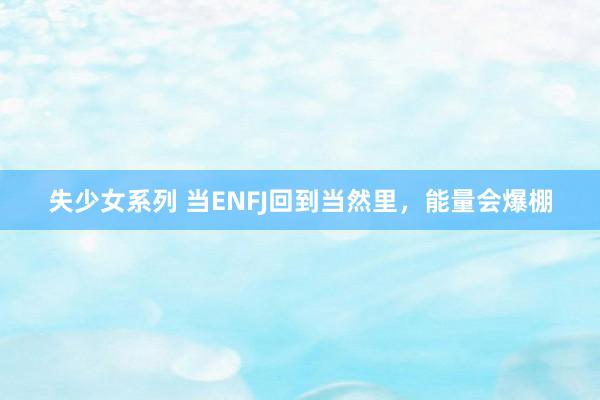 失少女系列 当ENFJ回到当然里，能量会爆棚