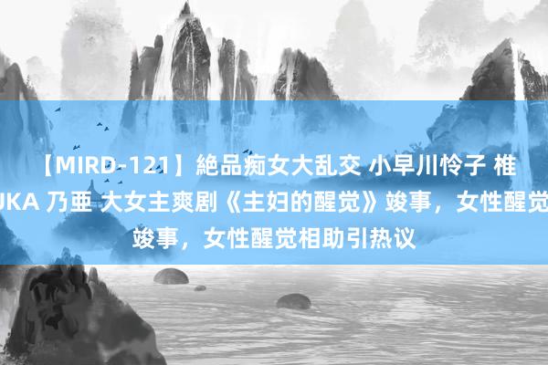 【MIRD-121】絶品痴女大乱交 小早川怜子 椎名ゆな ASUKA 乃亜 大女主爽剧《主妇的醒觉》竣事，女性醒觉相助引热议