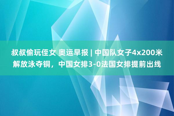 叔叔偷玩侄女 奥运早报 | 中国队女子4x200米解放泳夺铜，中国女排3-0法国女排提前出线