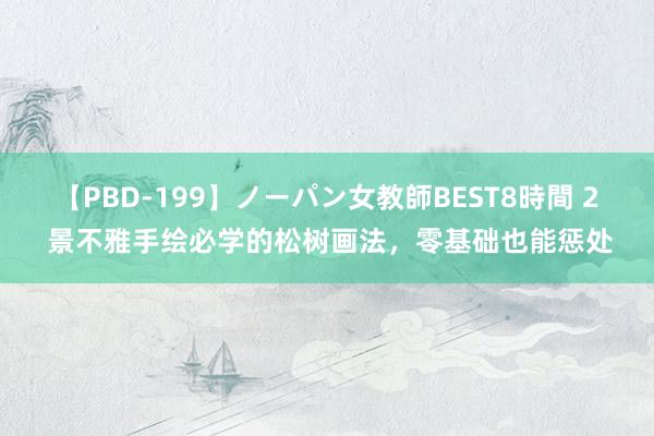 【PBD-199】ノーパン女教師BEST8時間 2 景不雅手绘必学的松树画法，零基础也能惩处