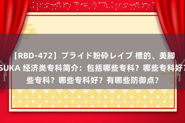 【RBD-472】プライド粉砕レイプ 標的、美脚パーツモデル ASUKA 经济类专科简介：包括哪些专科？哪些专科好？有哪些防御点？