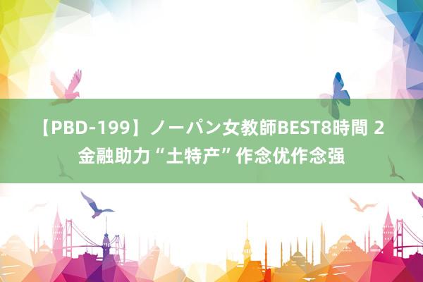【PBD-199】ノーパン女教師BEST8時間 2 金融助力“土特产”作念优作念强