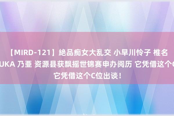 【MIRD-121】絶品痴女大乱交 小早川怜子 椎名ゆな ASUKA 乃亜 资源县获飘摇世锦赛申办阅历 它凭借这个C位出谈！