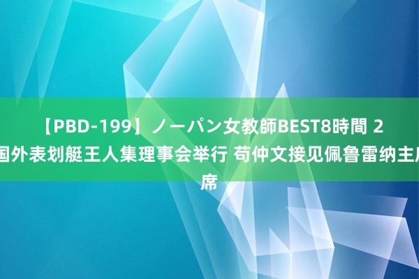 【PBD-199】ノーパン女教師BEST8時間 2 国外表划艇王人集理事会举行 苟仲文接见佩鲁雷纳主席