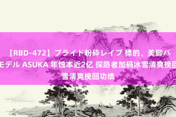 【RBD-472】プライド粉砕レイプ 標的、美脚パーツモデル ASUKA 年蚀本近2亿 探路者加码冰雪清爽挽回功绩