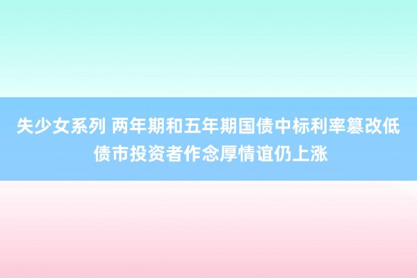 失少女系列 两年期和五年期国债中标利率篡改低 债市投资者作念厚情谊仍上涨
