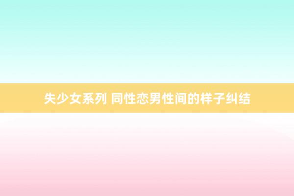 失少女系列 同性恋男性间的样子纠结