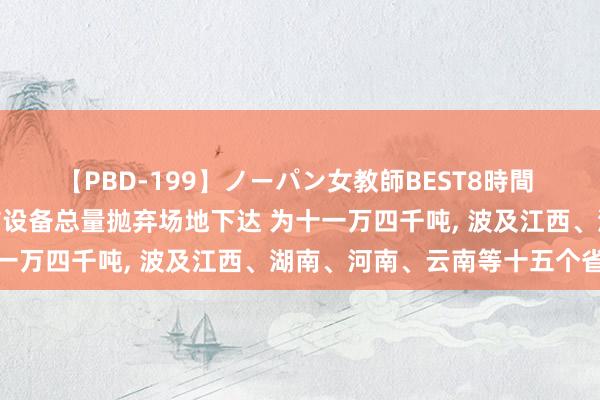 【PBD-199】ノーパン女教師BEST8時間 2 二○二四年度宇宙钨矿设备总量抛弃场地下达 为十一万四千吨， 波及江西、湖南、河南、云南等十五个省份