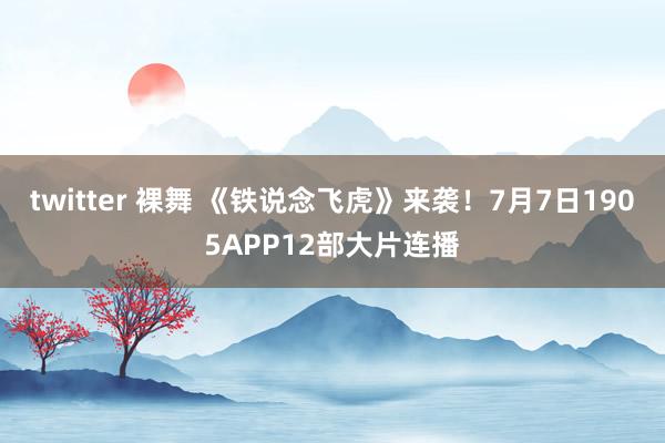 twitter 裸舞 《铁说念飞虎》来袭!7月7日1905APP12部大片连播