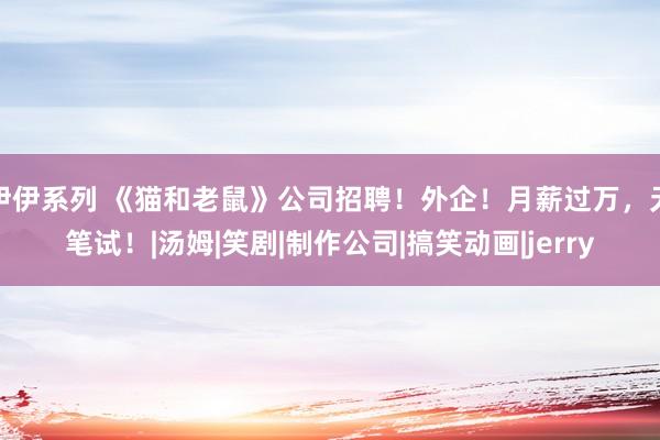 伊伊系列 《猫和老鼠》公司招聘！外企！月薪过万，无笔试！|汤姆|笑剧|制作公司|搞笑动画|jerry