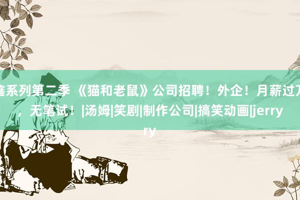 鑫系列第二季 《猫和老鼠》公司招聘！外企！月薪过万，无笔试！|汤姆|笑剧|制作公司|搞笑动画|jerry