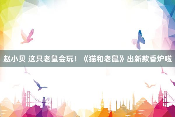 赵小贝 这只老鼠会玩！《猫和老鼠》出新款香炉啦