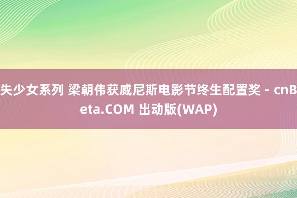 失少女系列 梁朝伟获威尼斯电影节终生配置奖 - cnBeta.COM 出动版(WAP)