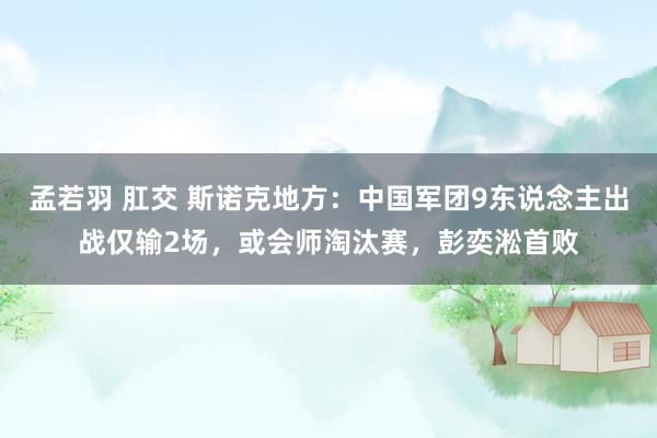 孟若羽 肛交 斯诺克地方：中国军团9东说念主出战仅输2场，或会师淘汰赛，彭奕淞首败