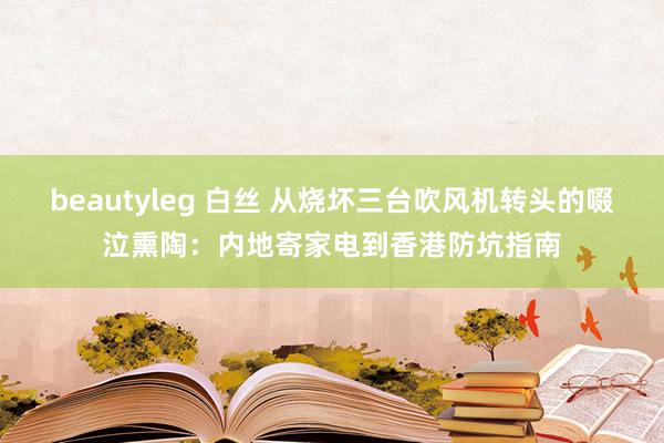 beautyleg 白丝 从烧坏三台吹风机转头的啜泣熏陶：内地寄家电到香港防坑指南