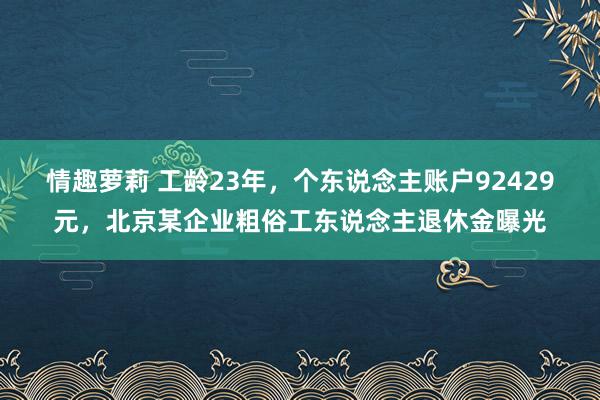 情趣萝莉 工龄23年，个东说念主账户92429元，北京某企业粗俗工东说念主退休金曝光