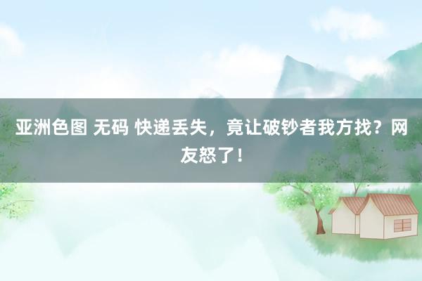 亚洲色图 无码 快递丢失，竟让破钞者我方找？网友怒了！