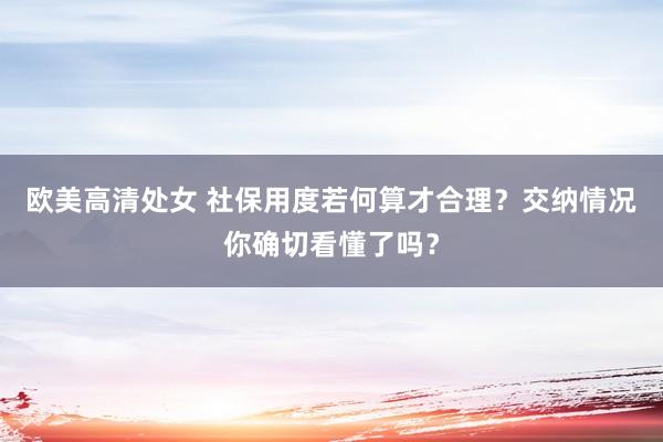 欧美高清处女 社保用度若何算才合理？交纳情况你确切看懂了吗？