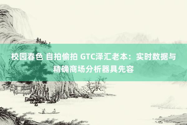 校园春色 自拍偷拍 GTC泽汇老本：实时数据与精确商场分析器具先容