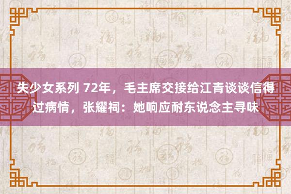 失少女系列 72年，毛主席交接给江青谈谈信得过病情，张耀祠：她响应耐东说念主寻味