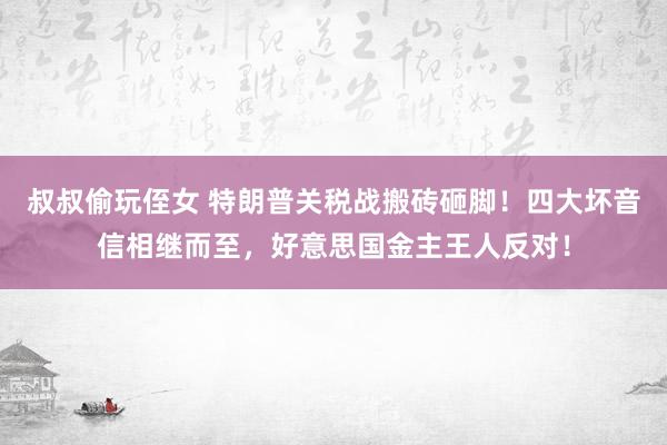 叔叔偷玩侄女 特朗普关税战搬砖砸脚！四大坏音信相继而至，好意思国金主王人反对！