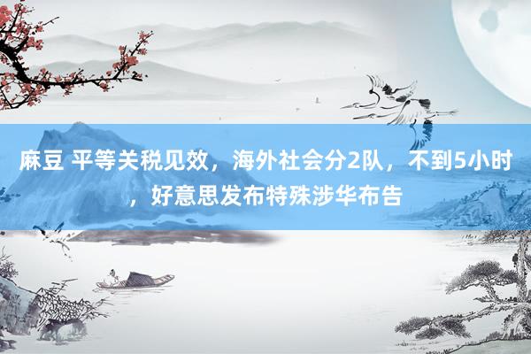 麻豆 平等关税见效，海外社会分2队，不到5小时，好意思发布特殊涉华布告