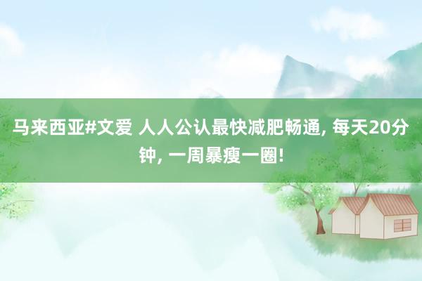 马来西亚#文爱 人人公认最快减肥畅通， 每天20分钟， 一周暴瘦一圈!