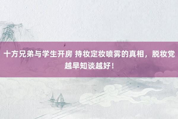 十方兄弟与学生开房 持妆定妆喷雾的真相,脱妆党越早知谈越好!