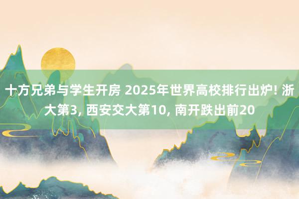 十方兄弟与学生开房 2025年世界高校排行出炉! 浙大第3， 西安交大第10， 南开跌出前20