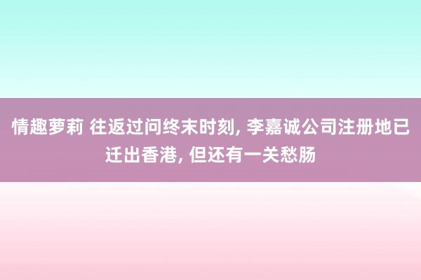 情趣萝莉 往返过问终末时刻， 李嘉诚公司注册地已迁出香港， 但还有一关愁肠