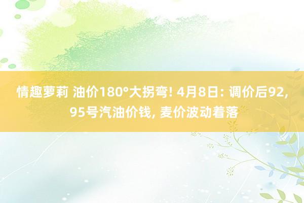 情趣萝莉 油价180°大拐弯! 4月8日: 调价后92， 95号汽油价钱， 麦价波动着落