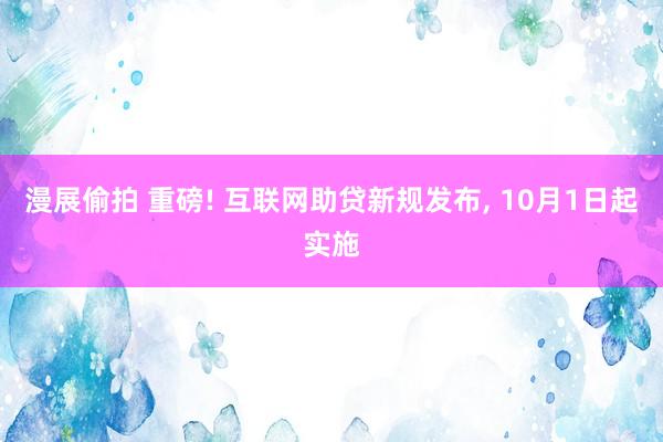 漫展偷拍 重磅! 互联网助贷新规发布， 10月1日起实施