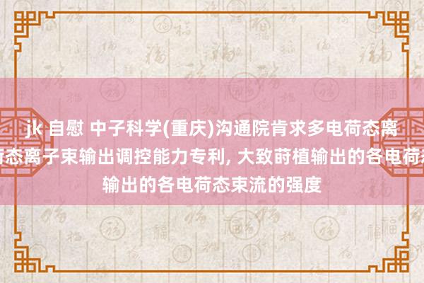 jk 自慰 中子科学(重庆)沟通院肯求多电荷态离子源及多电荷态离子束输出调控能力专利， 大致莳植输出的各电荷态束流的强度