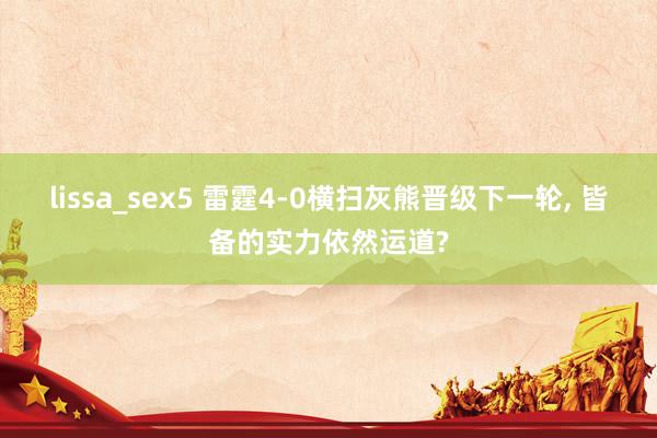 lissa_sex5 雷霆4-0横扫灰熊晋级下一轮， 皆备的实力依然运道?
