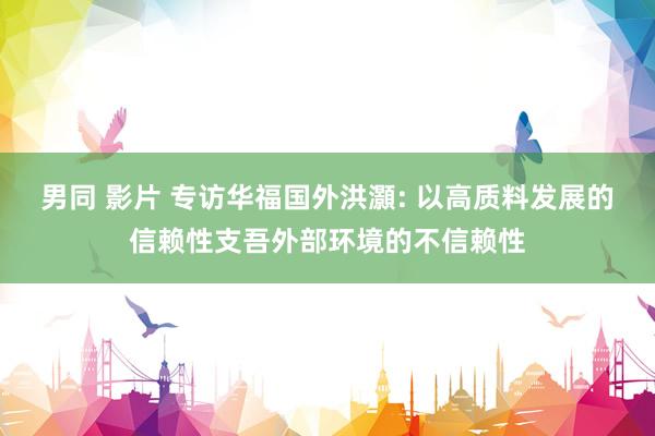 男同 影片 专访华福国外洪灝: 以高质料发展的信赖性支吾外部环境的不信赖性