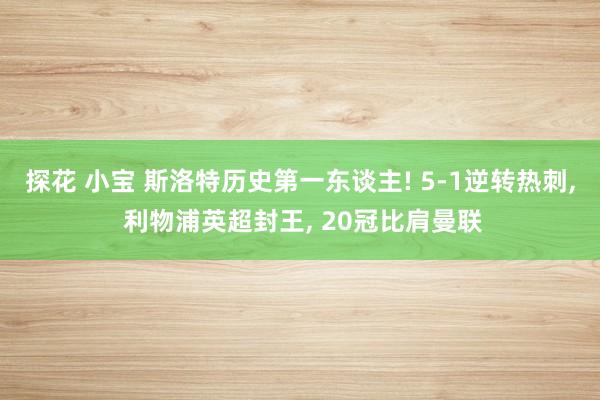 探花 小宝 斯洛特历史第一东谈主! 5-1逆转热刺， 利物浦英超封王， 20冠比肩曼联