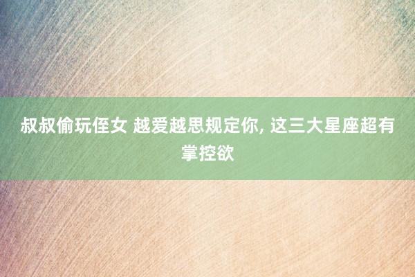 叔叔偷玩侄女 越爱越思规定你，<a href=