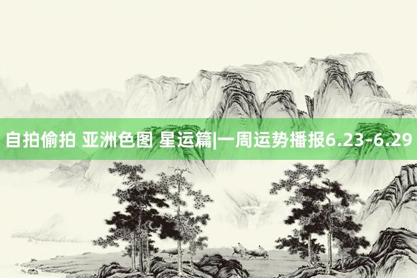 自拍偷拍 亚洲色图 星运篇|一周运势播报6.23-6.29