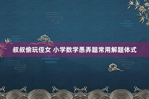 叔叔偷玩侄女 小学数学愚弄题常用解题体式