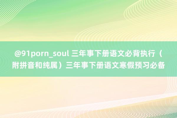 @91porn_soul 三年事下册语文必背执行（附拼音和纯属）三年事下册语文寒假预习必备