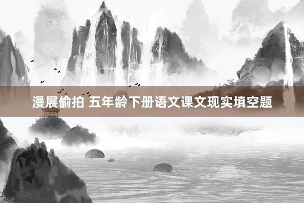 漫展偷拍 五年龄下册语文课文现实填空题