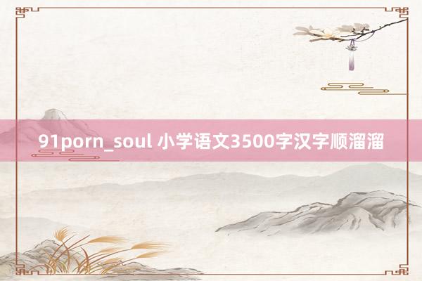 91porn_soul 小学语文3500字汉字顺溜溜
