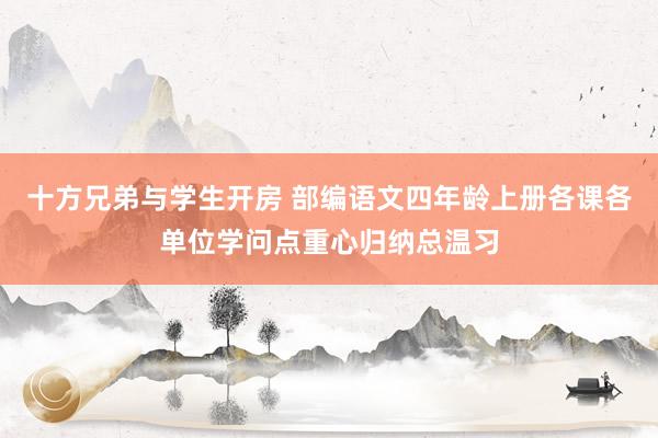 十方兄弟与学生开房 部编语文四年龄上册各课各单位学问点重心归纳总温习