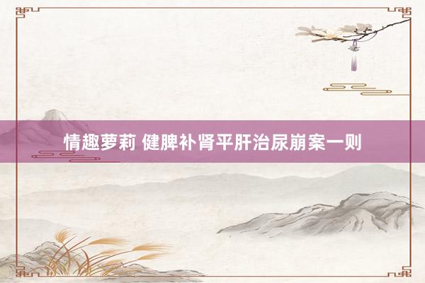 情趣萝莉 健脾补肾平肝治尿崩案一则