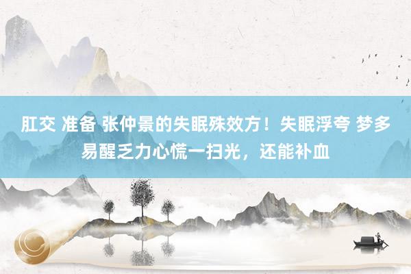 肛交 准备 张仲景的失眠殊效方！失眠浮夸 梦多易醒乏力心慌一扫光，还能补血